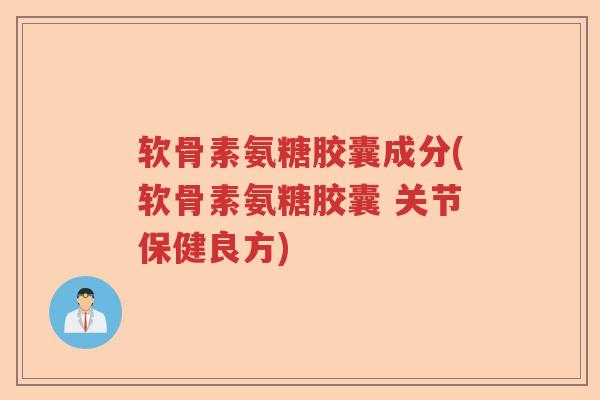 软骨素氨糖胶囊成分(软骨素氨糖胶囊 关节保健良方) 软骨素氨糖胶囊成分(软骨素氨糖胶囊 关节保健良方)