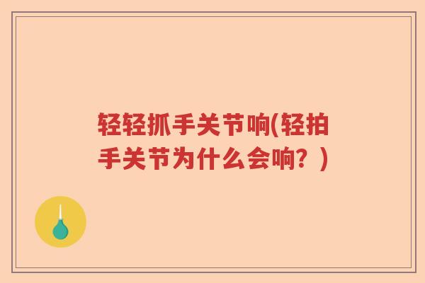 轻轻抓手关节响(轻拍手关节为什么会响?) 轻轻抓手关节响(轻拍手关节为什么会响?)