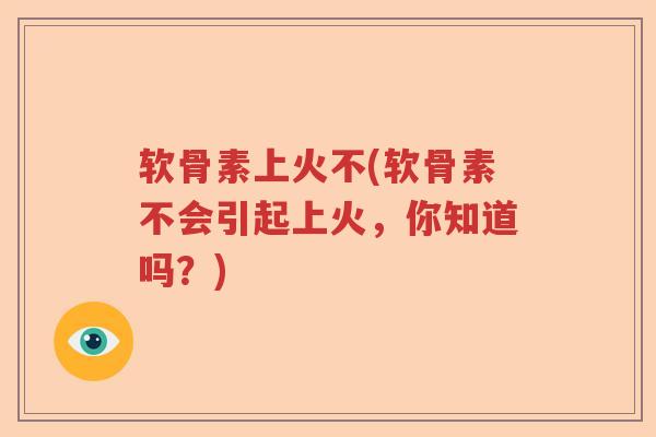 软骨素上火不(软骨素不会引起上火,你知道吗?) 软骨素上火不(软骨素不会引起上火,你知道吗?)