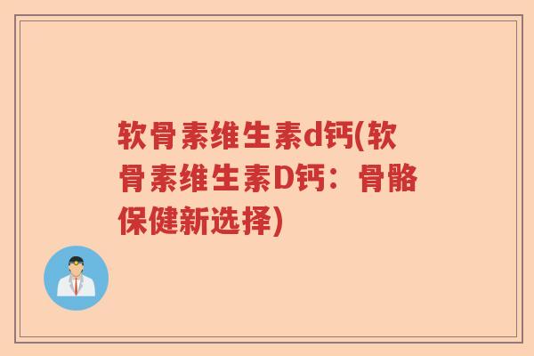 软骨素维生素d钙(软骨素维生素D钙:骨骼保健新选择) 软骨素维生素d钙(软骨素维生素D钙:骨骼保健新选择)