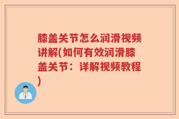 膝盖关节怎么润滑视频讲解(如何有效润滑膝盖关节:详解视频教程) 膝盖关节怎么润滑视频讲解(如何有效润滑膝盖关节:详解视频教程)