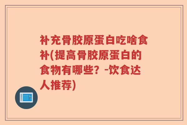 补充骨胶原蛋白吃啥食补(提高骨胶原蛋白的食物有哪些?-饮食达人推荐) 补充骨胶原蛋白吃啥食补(提高骨胶原蛋白的食物有哪些?-饮食达人推荐)