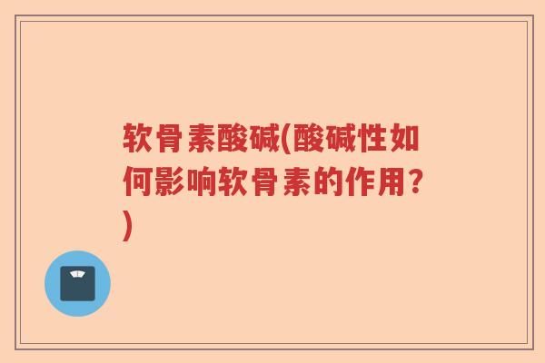 软骨素酸碱(酸碱性如何影响软骨素的作用?) 软骨素酸碱(酸碱性如何影响软骨素的作用?)