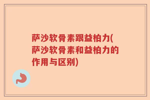 萨沙软骨素跟益柏力(萨沙软骨素和益柏力的作用与区别)