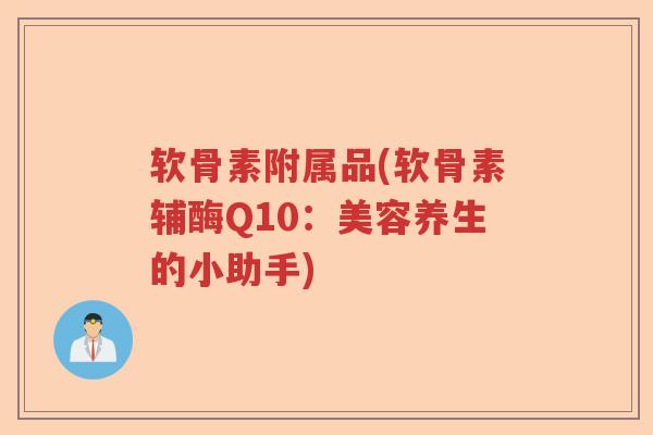 软骨素附属品(软骨素辅酶Q10:美容养生的小助手) 软骨素附属品(软骨素辅酶Q10:美容养生的小助手)