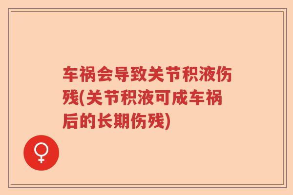 车祸会导致关节积液伤残(关节积液可成车祸后的长期伤残) 车祸会导致关节积液伤残(关节积液可成车祸后的长期伤残)