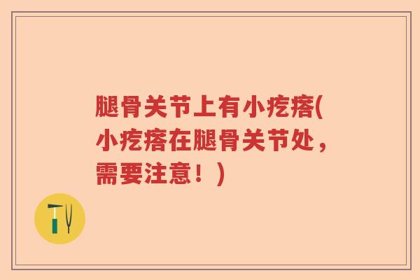 腿骨关节上有小疙瘩(小疙瘩在腿骨关节处，需要注意！)