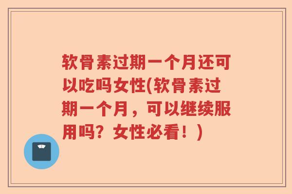 软骨素过期一个月还可以吃吗女性(软骨素过期一个月，可以继续服用吗？女性必看！)