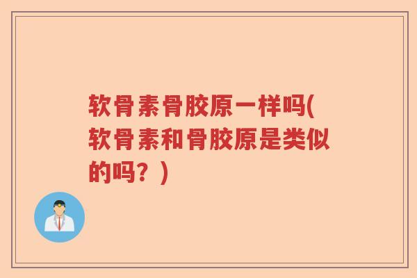 软骨素骨胶原一样吗(软骨素和骨胶原是类似的吗?) 软骨素骨胶原一样吗(软骨素和骨胶原是类似的吗?)