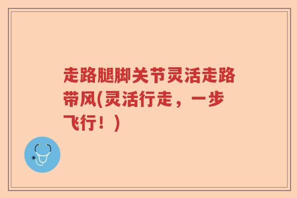 走路腿脚关节灵活走路带风(灵活行走,一步飞行!) 走路腿脚关节灵活走路带风(灵活行走,一步飞行!)