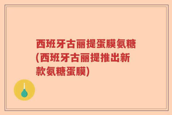 西班牙古丽提蛋膜氨糖(西班牙古丽提推出新款氨糖蛋膜) 西班牙古丽提蛋膜氨糖(西班牙古丽提推出新款氨糖蛋膜)