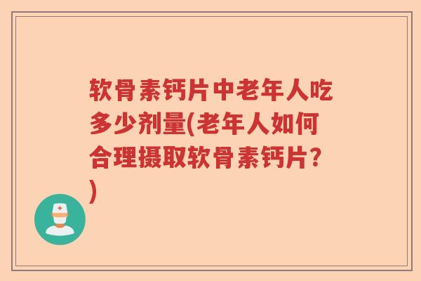 软骨素钙片中老年人吃多少剂量(老年人如何合理摄取软骨素钙片?) 软骨素钙片中老年人吃多少剂量(老年人如何合理摄取软骨素钙片?)