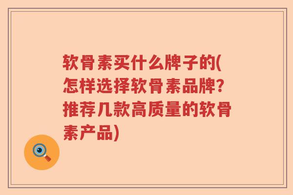 软骨素买什么牌子的(怎样选择软骨素品牌?推荐几款高质量的软骨素产品) 软骨素买什么牌子的(怎样选择软骨素品牌?推荐几款高质量的软骨素产品)