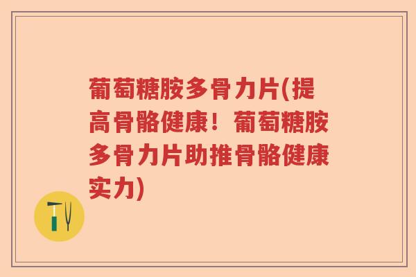 葡萄糖胺多骨力片(提高骨骼健康！葡萄糖胺多骨力片助推骨骼健康实力)