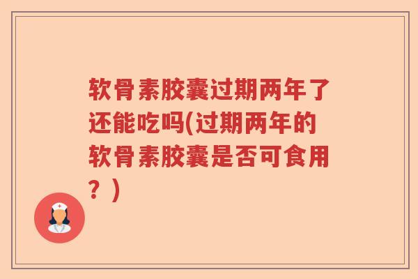 软骨素胶囊过期两年了还能吃吗(过期两年的软骨素胶囊是否可食用?) 软骨素胶囊过期两年了还能吃吗(过期两年的软骨素胶囊是否可食用?)