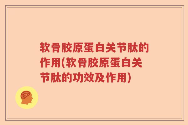 软骨胶原蛋白关节肽的作用(软骨胶原蛋白关节肽的功效及作用) 软骨胶原蛋白关节肽的作用(软骨胶原蛋白关节肽的功效及作用)
