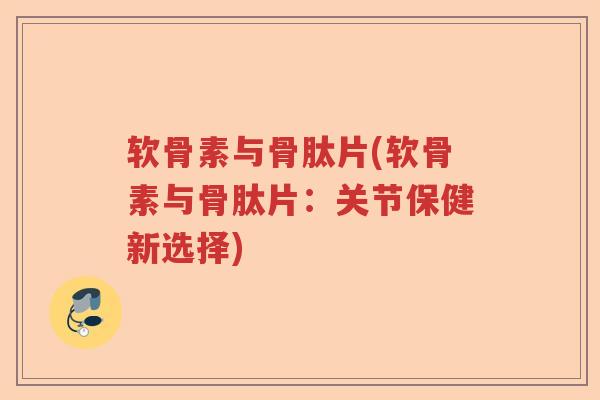 软骨素与骨肽片(软骨素与骨肽片:关节保健新选择) 软骨素与骨肽片(软骨素与骨肽片:关节保健新选择)