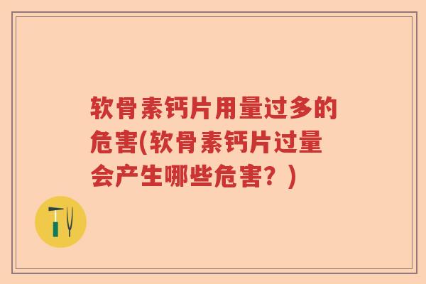 软骨素钙片用量过多的危害(软骨素钙片过量会产生哪些危害？)