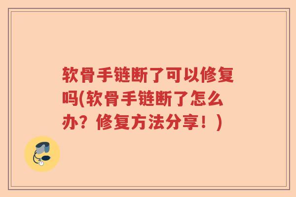 软骨手链断了可以修复吗(软骨手链断了怎么办?修复方法分享!) 软骨手链断了可以修复吗(软骨手链断了怎么办?修复方法分享!)