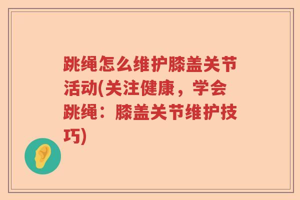 跳绳怎么维护膝盖关节活动(关注健康,学会跳绳:膝盖关节维护技巧) 跳绳怎么维护膝盖关节活动(关注健康,学会跳绳:膝盖关节维护技巧)