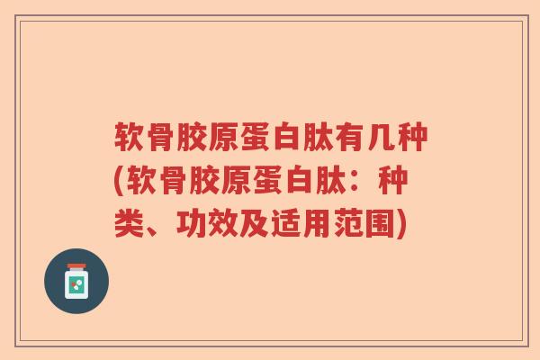软骨胶原蛋白肽有几种(软骨胶原蛋白肽：种类、功效及适用范围)