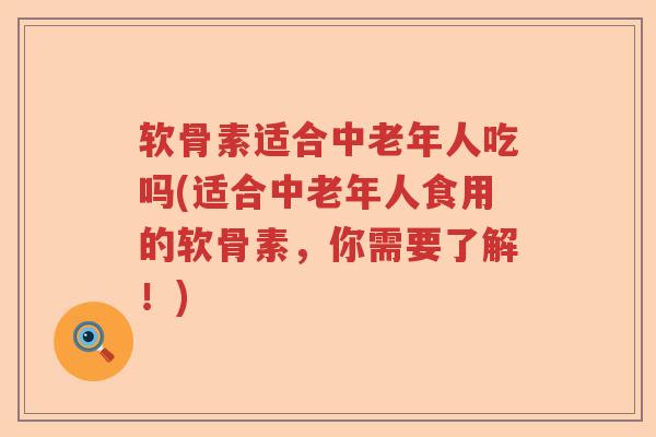 软骨素适合中老年人吃吗(适合中老年人食用的软骨素,你需要了解!) 软骨素适合中老年人吃吗(适合中老年人食用的软骨素,你需要了解!)