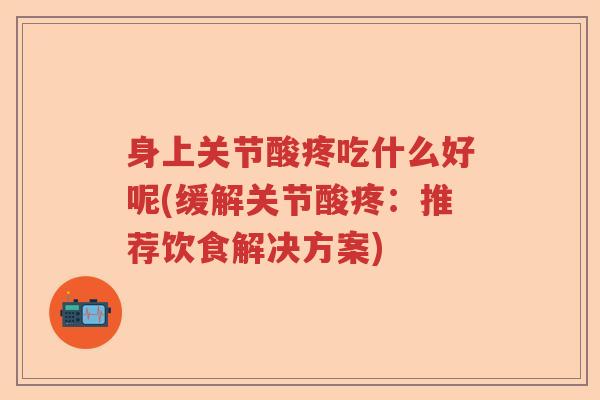 身上关节酸疼吃什么好呢(缓解关节酸疼：推荐饮食解决方案)