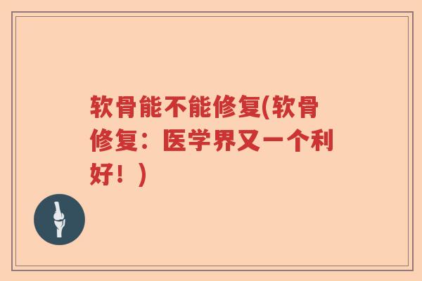 软骨能不能修复(软骨修复:医学界又一个利好!) 软骨能不能修复(软骨修复:医学界又一个利好!)