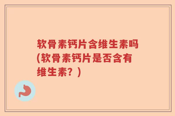软骨素钙片含维生素吗(软骨素钙片是否含有维生素?) 软骨素钙片含维生素吗(软骨素钙片是否含有维生素?)