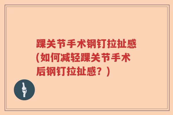 踝关节手术钢钉拉扯感(如何减轻踝关节手术后钢钉拉扯感？)