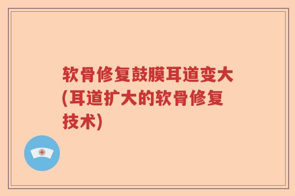 软骨修复鼓膜耳道变大(耳道扩大的软骨修复技术) 软骨修复鼓膜耳道变大(耳道扩大的软骨修复技术)