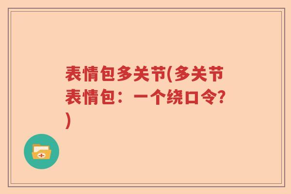 表情包多关节(多关节表情包:一个绕口令?) 表情包多关节(多关节表情包:一个绕口令?)