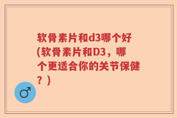 软骨素片和d3哪个好(软骨素片和D3,哪个更适合你的关节保健?) 软骨素片和d3哪个好(软骨素片和D3,哪个更适合你的关节保健?)