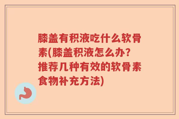 膝盖有积液吃什么软骨素(膝盖积液怎么办？推荐几种有效的软骨素食物补充方法)