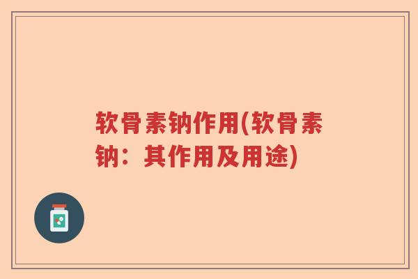 软骨素钠作用(软骨素钠：其作用及用途)