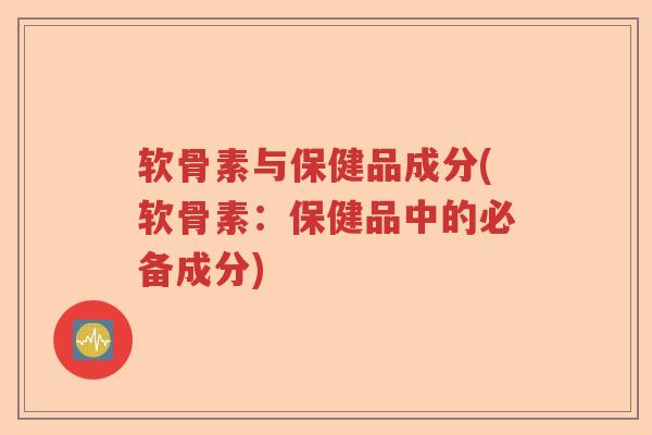 软骨素与保健品成分(软骨素：保健品中的必备成分)