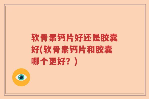 软骨素钙片好还是胶囊好(软骨素钙片和胶囊哪个更好?) 软骨素钙片好还是胶囊好(软骨素钙片和胶囊哪个更好?)