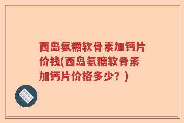 西岛氨糖软骨素加钙片价钱(西岛氨糖软骨素加钙片价格多少?) 西岛氨糖软骨素加钙片价钱(西岛氨糖软骨素加钙片价格多少?)