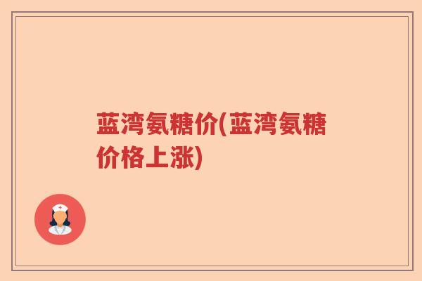 蓝湾氨糖价(蓝湾氨糖价格上涨)
