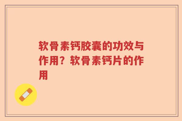 软骨素钙胶囊的功效与作用?软骨素钙片的作用 软骨素钙胶囊的功效与作用?软骨素钙片的作用