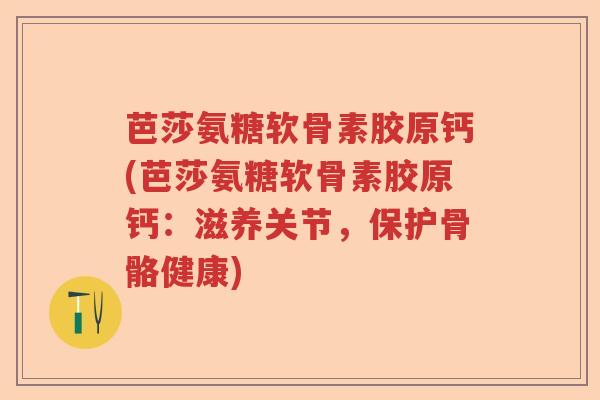 芭莎氨糖软骨素胶原钙(芭莎氨糖软骨素胶原钙:滋养关节,保护骨骼健康) 芭莎氨糖软骨素胶原钙(芭莎氨糖软骨素胶原钙:滋养关节,保护骨骼健康)