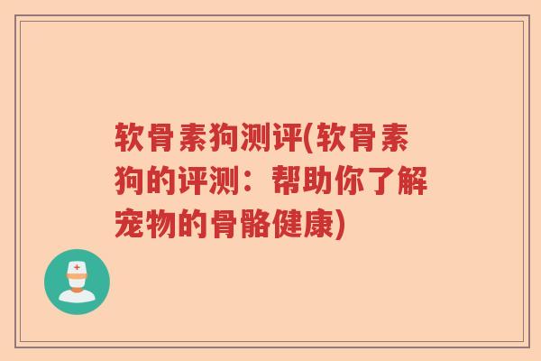 软骨素狗测评(软骨素狗的评测:帮助你了解宠物的骨骼健康) 软骨素狗测评(软骨素狗的评测:帮助你了解宠物的骨骼健康)