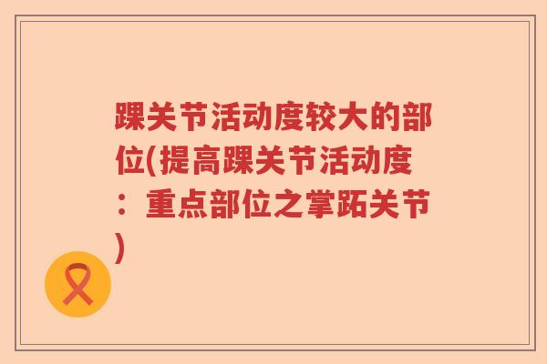 踝关节活动度较大的部位(提高踝关节活动度:重点部位之掌跖关节) 踝关节活动度较大的部位(提高踝关节活动度:重点部位之掌跖关节)