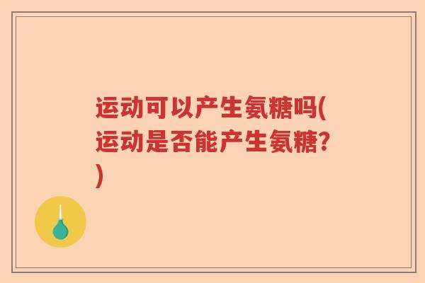 运动可以产生氨糖吗(运动是否能产生氨糖?) 运动可以产生氨糖吗(运动是否能产生氨糖?)