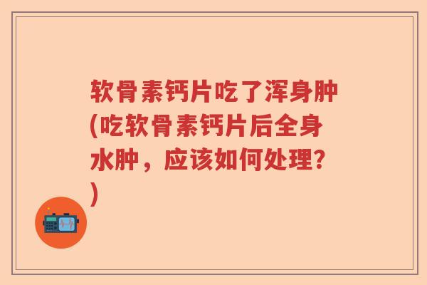软骨素钙片吃了浑身肿(吃软骨素钙片后全身水肿,应该如何处理?) 软骨素钙片吃了浑身肿(吃软骨素钙片后全身水肿,应该如何处理?)