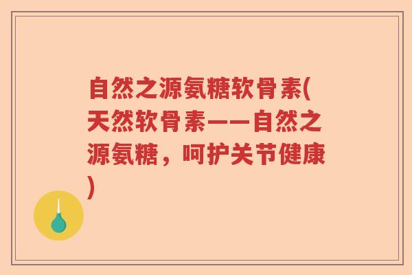 自然之源氨糖软骨素(天然软骨素——自然之源氨糖,呵护关节健康) 自然之源氨糖软骨素(天然软骨素——自然之源氨糖,呵护关节健康)