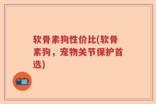 软骨素狗性价比(软骨素狗,宠物关节保护首选) 软骨素狗性价比(软骨素狗,宠物关节保护首选)