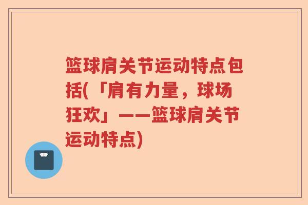 篮球肩关节运动特点包括(「肩有力量，球场狂欢」——篮球肩关节运动特点)