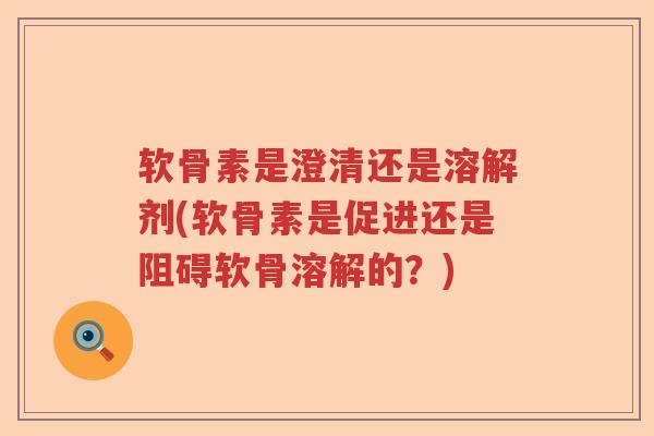 软骨素是澄清还是溶解剂(软骨素是促进还是阻碍软骨溶解的?) 软骨素是澄清还是溶解剂(软骨素是促进还是阻碍软骨溶解的?)
