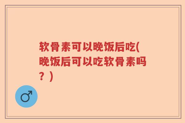 软骨素可以晚饭后吃(晚饭后可以吃软骨素吗?) 软骨素可以晚饭后吃(晚饭后可以吃软骨素吗?)